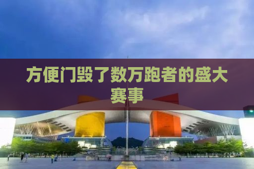 方便门毁了数万跑者的盛大赛事