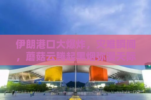 伊朗港口大爆炸，灾难瞬间，蘑菇云腾起黑烟弥漫天际
