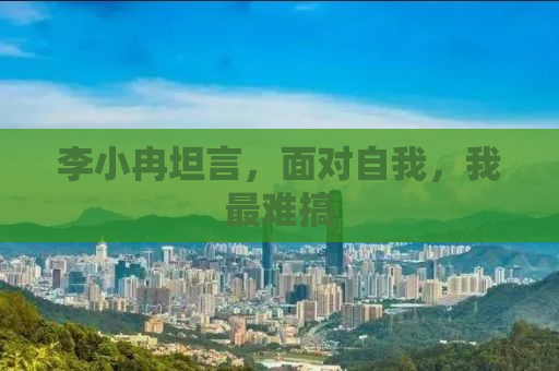 李小冉坦言，面对自我，我最难搞