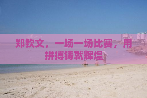 郑钦文，一场一场比赛，用拼搏铸就辉煌