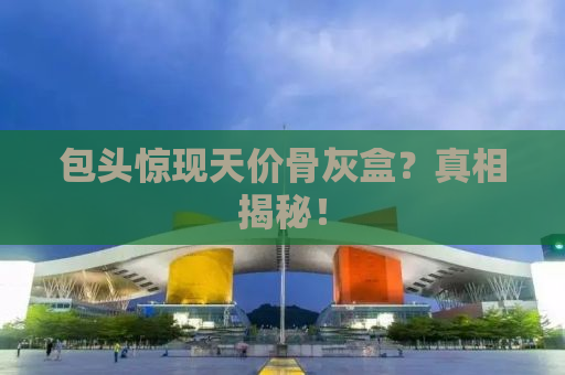 包头惊现天价骨灰盒？真相揭秘！