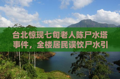 台北惊现七旬老人陈尸水塔事件，全楼居民误饮尸水引发社会关注