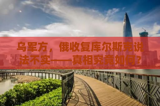 乌军方，俄收复库尔斯克说法不实——真相究竟如何？