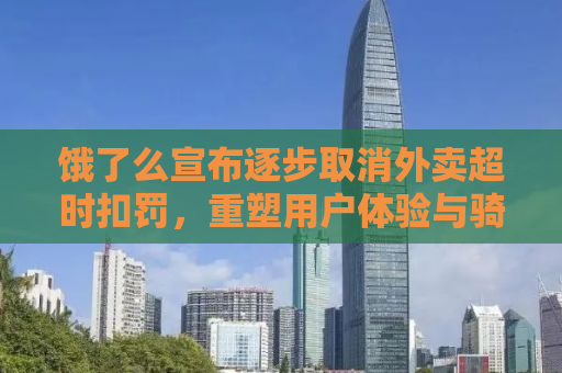 饿了么宣布逐步取消外卖超时扣罚，重塑用户体验与骑手权益的新时代