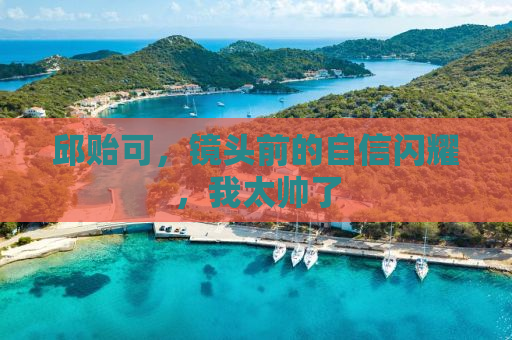 邱贻可，镜头前的自信闪耀，我太帅了