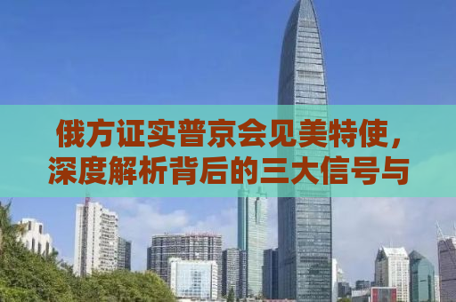 俄方证实普京会见美特使，深度解析背后的三大信号与全球影响