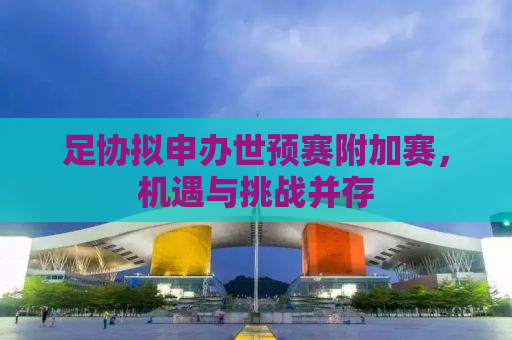 足协拟申办世预赛附加赛，机遇与挑战并存