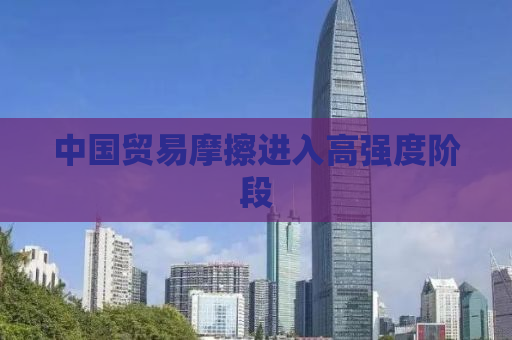 中国贸易摩擦进入高强度阶段