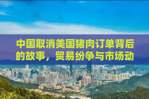 中国取消美国猪肉订单背后的故事，贸易纷争与市场动态分析