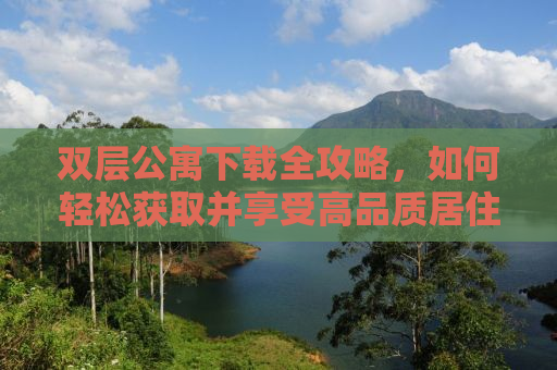 双层公寓下载全攻略，如何轻松获取并享受高品质居住体验？