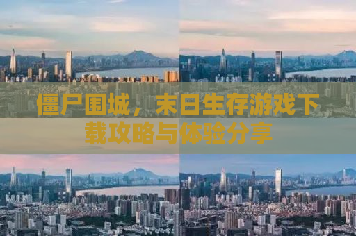 僵尸围城，末日生存游戏下载攻略与体验分享
