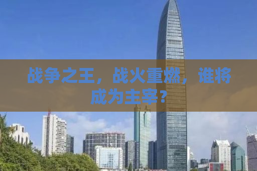 战争之王，战火重燃，谁将成为主宰？