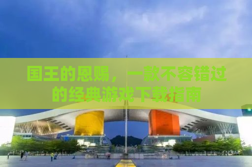 国王的恩赐，一款不容错过的经典游戏下载指南