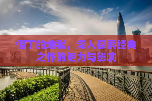 但丁的地狱，深入探索经典之作的魅力与影响