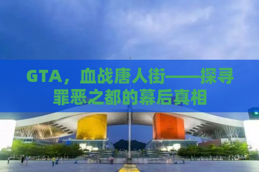 GTA，血战唐人街——探寻罪恶之都的幕后真相