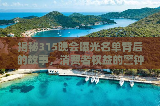 揭秘315晚会曝光名单背后的故事，消费者权益的警钟长鸣