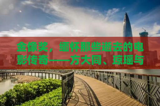 金像奖，缅怀那些逝去的电影传奇——方大同、琼瑶与大S的世界永存心间
