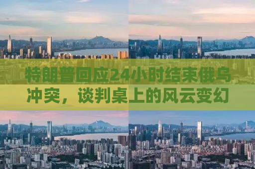 特朗普回应24小时结束俄乌冲突，谈判桌上的风云变幻与大国博弈