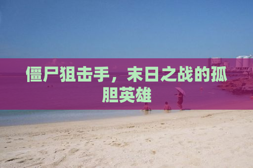 僵尸狙击手，末日之战的孤胆英雄