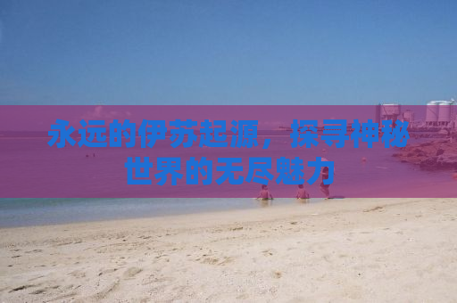 永远的伊苏起源，探寻神秘世界的无尽魅力