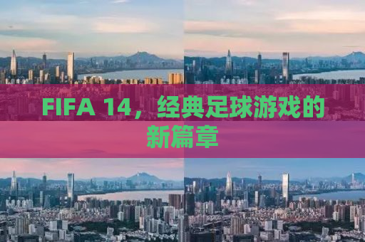 FIFA 14，经典足球游戏的新篇章