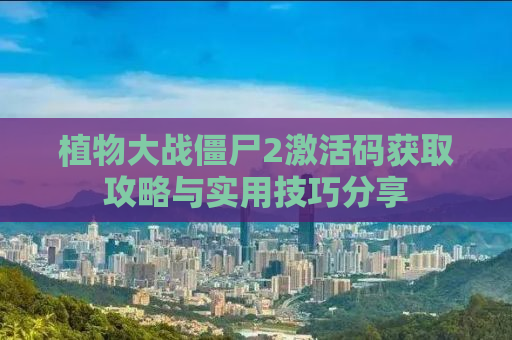 植物大战僵尸2激活码获取攻略与实用技巧分享