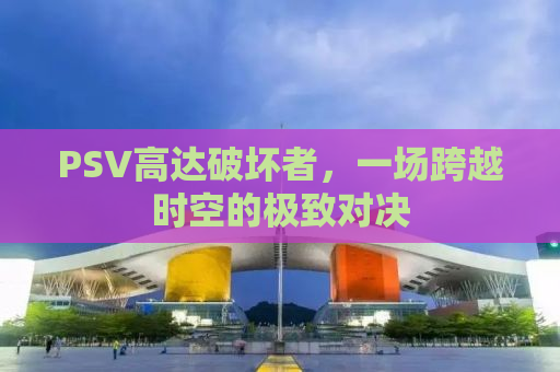 PSV高达破坏者，一场跨越时空的极致对决