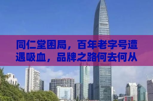 同仁堂困局，百年老字号遭遇吸血，品牌之路何去何从？