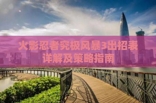 火影忍者究极风暴3出招表详解及策略指南