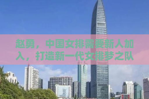 赵勇，中国女排需要新人加入，打造新一代女排梦之队