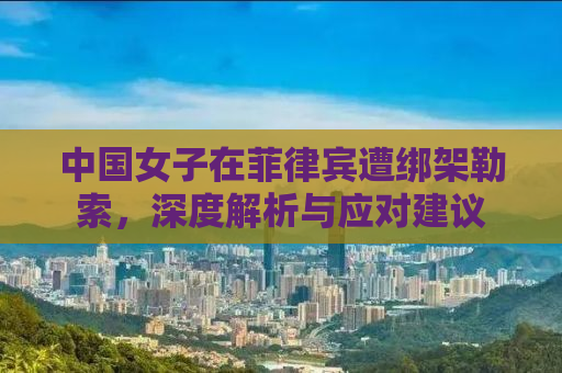 中国女子在菲律宾遭绑架勒索，深度解析与应对建议