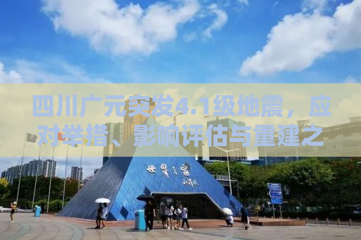 四川广元突发4.1级地震，应对举措、影响评估与重建之路