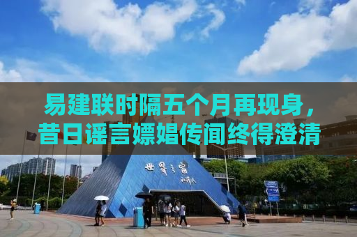 易建联时隔五个月再现身，昔日谣言嫖娼传闻终得澄清
