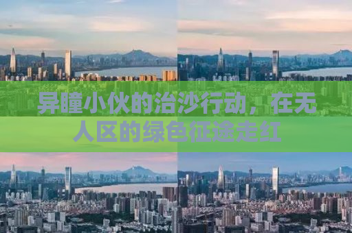 异瞳小伙的治沙行动，在无人区的绿色征途走红