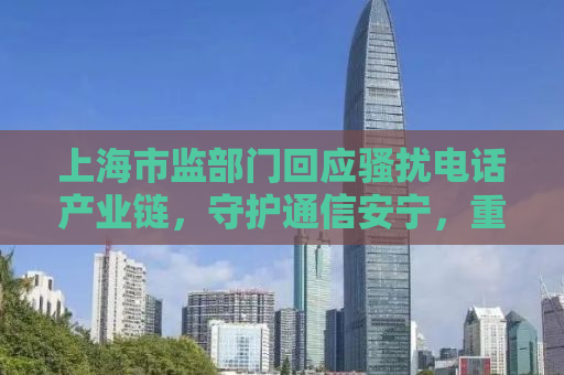 上海市监部门回应骚扰电话产业链，守护通信安宁，重拳出击