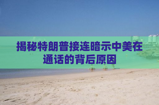 揭秘特朗普接连暗示中美在通话的背后原因