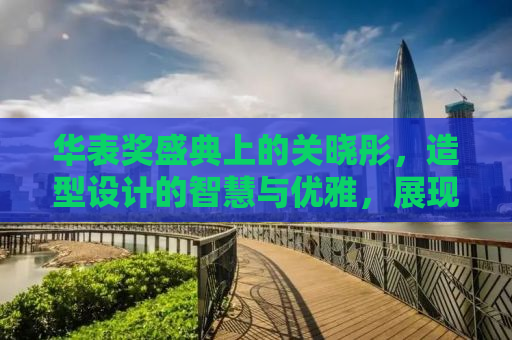 华表奖盛典上的关晓彤，造型设计的智慧与优雅，展现方便走动的艺术魅力