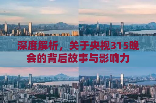 深度解析，关于央视315晚会的背后故事与影响力