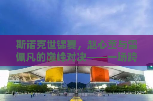 斯诺克世锦赛，赵心童与雷佩凡的巅峰对决——一场跨越时间与文化的竞技传奇