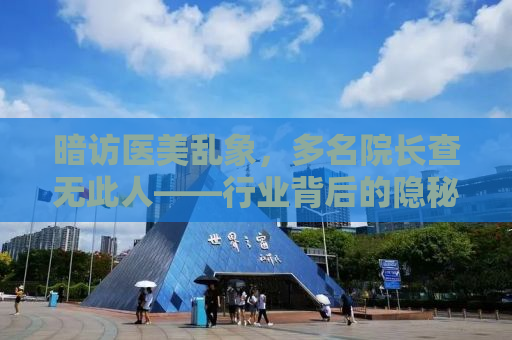 暗访医美乱象，多名院长查无此人——行业背后的隐秘与真相揭秘