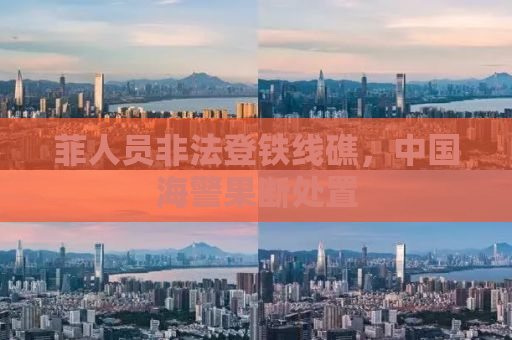 菲人员非法登铁线礁，中国海警果断处置