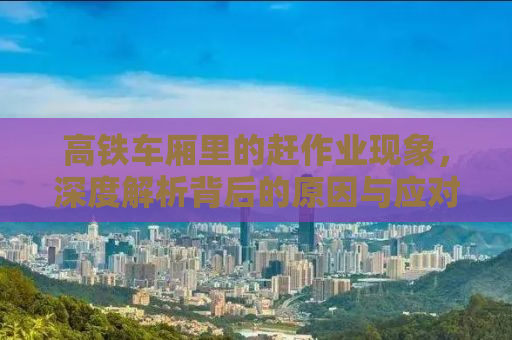 高铁车厢里的赶作业现象，深度解析背后的原因与应对之道