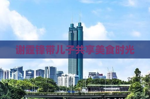 谢霆锋带儿子共享美食时光