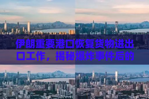 伊朗重要港口恢复货物进出口工作，揭秘爆炸事件后的重建与复苏