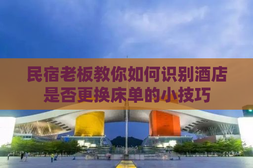 民宿老板教你如何识别酒店是否更换床单的小技巧