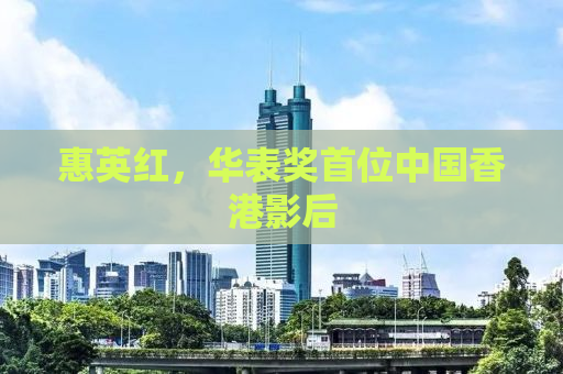 惠英红，华表奖首位中国香港影后