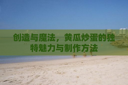 创造与魔法，黄瓜炒蛋的独特魅力与制作方法