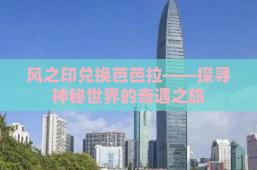 风之印兑换芭芭拉——探寻神秘世界的奇遇之旅