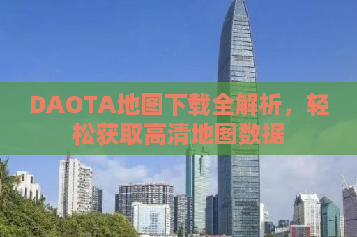 DAOTA地图下载全解析，轻松获取高清地图数据