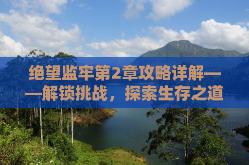 绝望监牢第2章攻略详解——解锁挑战，探索生存之道